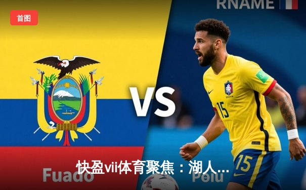 快盈vii体育聚焦：湖人惊天逆转雄鹿，詹姆斯40+三双率队锁定季后赛席位