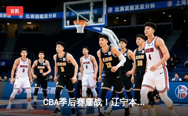 CBA季后赛鏖战！辽宁本钢加时险胜广东宏远，赵继伟33分主宰关键战役